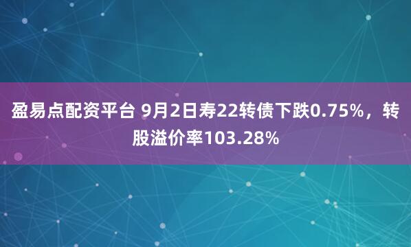 盈易點配資平臺 9月2日壽22轉債下跌0.75%，轉股溢價率103.28%